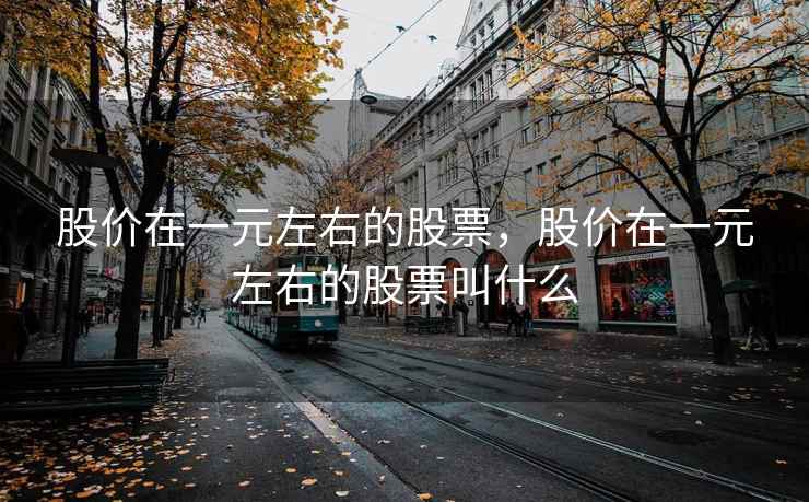 股价在一元左右的股票,股价在一元左右的股票叫什么 股价在一元左右的股票,股价在一元左右的股票叫什么