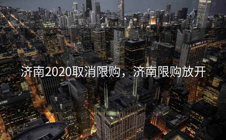 济南2020取消限购，济南限购放开