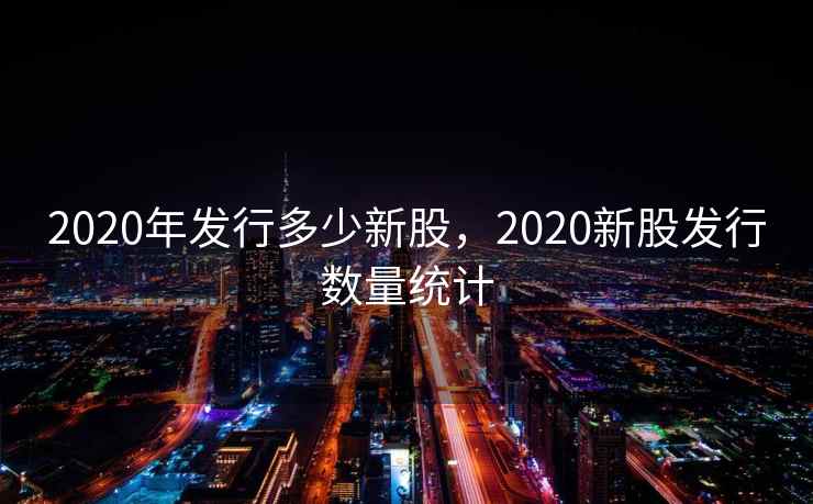 2020年发行多少新股，2020新股发行数量统计