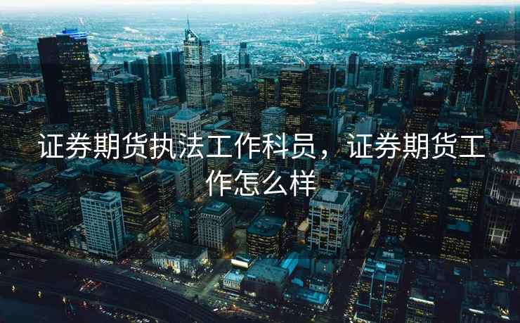 证券期货执法工作科员,证券期货工作怎么样 证券期货执法工作科员,证券期货工作怎么样