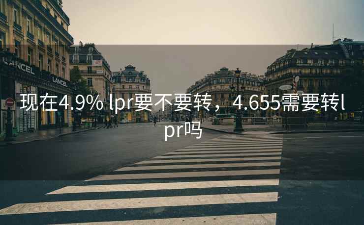 现在4.9% lpr要不要转，4.655需要转lpr吗