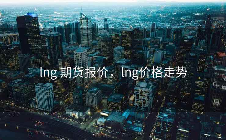 lng 期货报价，lng价格走势