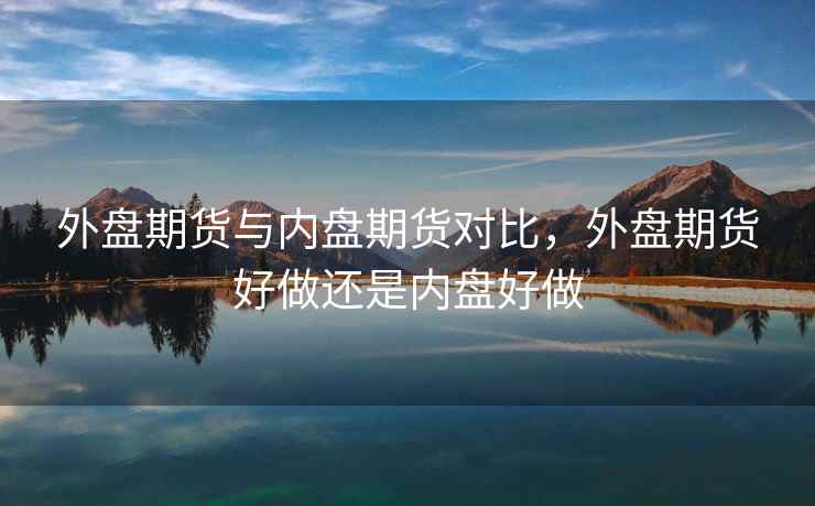 外盘期货与内盘期货对比，外盘期货好做还是内盘好做