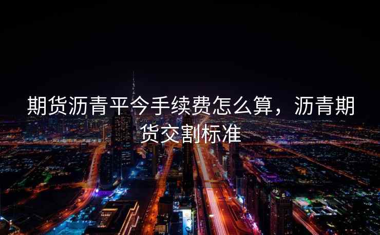 期货沥青平今手续费怎么算，沥青期货交割标准