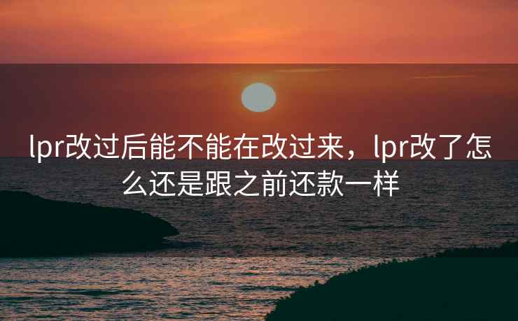 lpr改过后能不能在改过来，lpr改了怎么还是跟之前还款一样