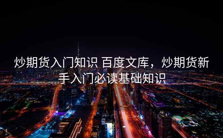 炒期货入门知识 百度文库，炒期货新手入门必读基础知识