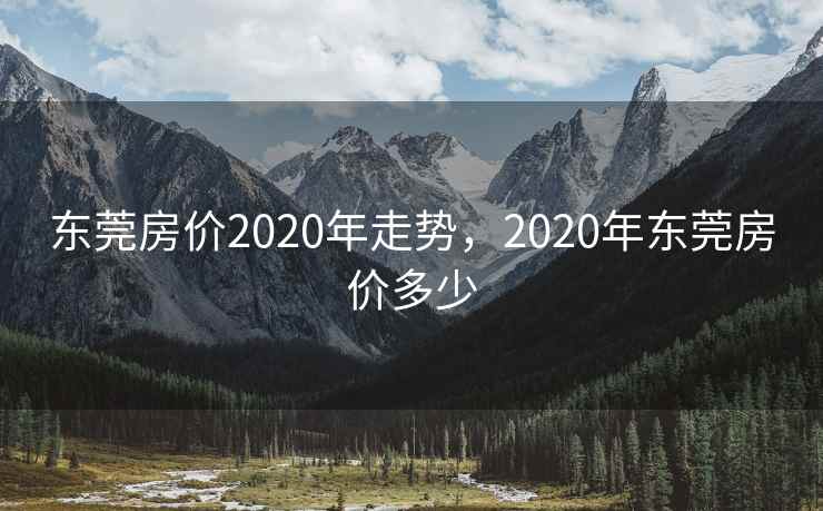 东莞房价2020年走势，2020年东莞房价多少
