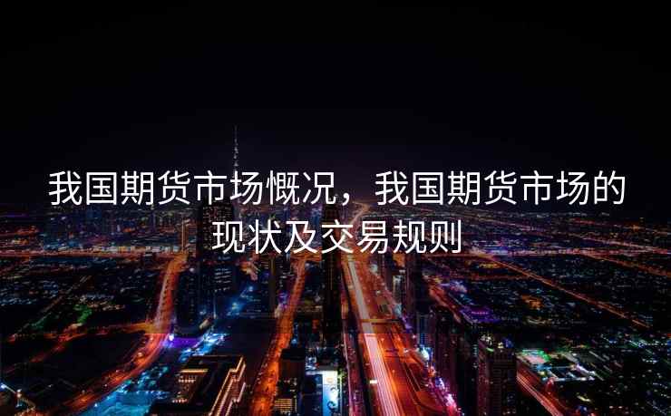 我国期货市场慨况，我国期货市场的现状及交易规则
