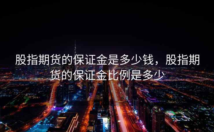 股指期货的保证金是多少钱，股指期货的保证金比例是多少