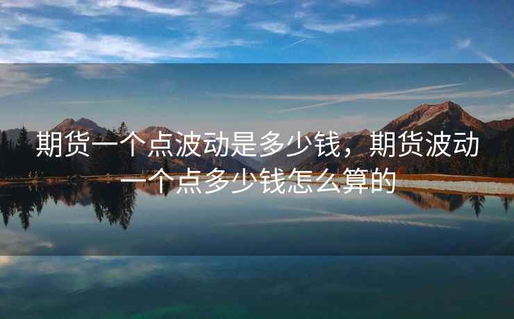 期货一个点波动是多少钱，期货波动一个点多少钱怎么算的