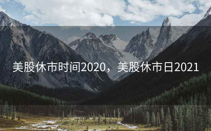 美股休市时间2020,美股休市日2021 美股休市时间2020,美股休市日2021