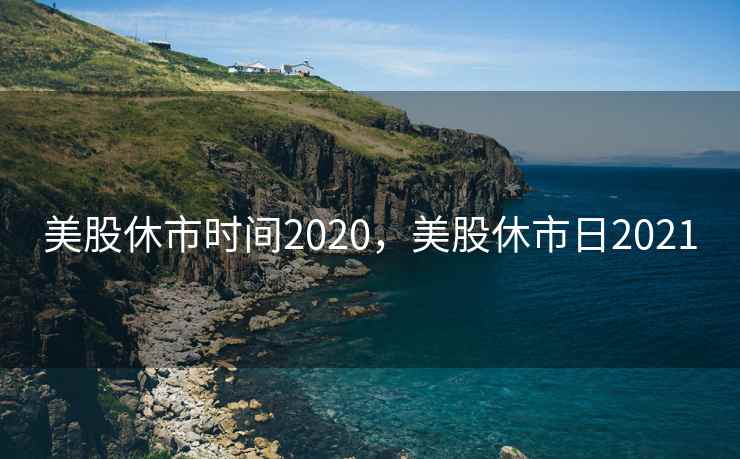 美股休市时间2020,美股休市日2021 美股休市时间2020,美股休市日2021