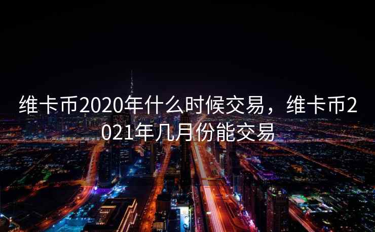 维卡币2020年什么时候交易，维卡币2021年几月份能交易