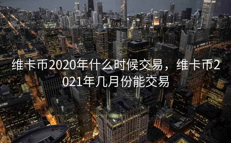 维卡币2020年什么时候交易，维卡币2021年几月份能交易