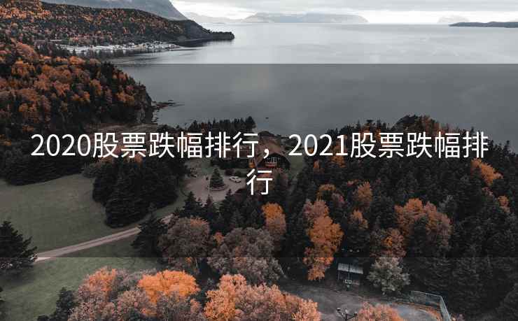2020股票跌幅排行,2021股票跌幅排行 2020股票跌幅排行,2021股票跌幅排行
