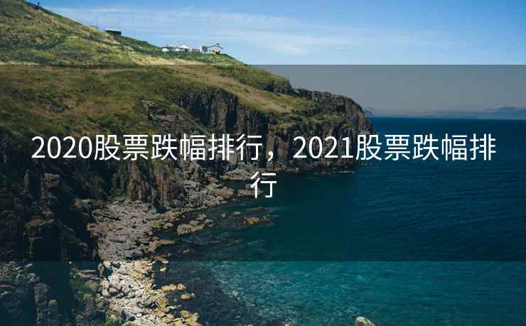 2020股票跌幅排行,2021股票跌幅排行 2020股票跌幅排行,2021股票跌幅排行