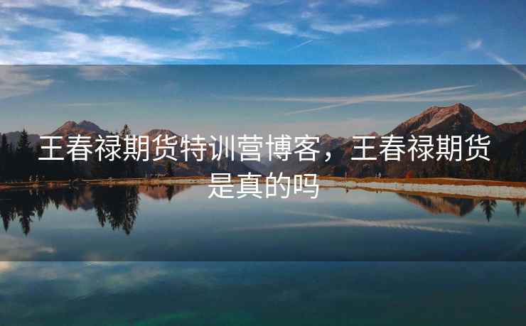 王春禄期货特训营博客，王春禄期货是真的吗