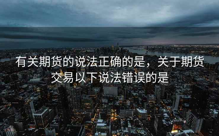 有关期货的说法正确的是，关于期货交易以下说法错误的是