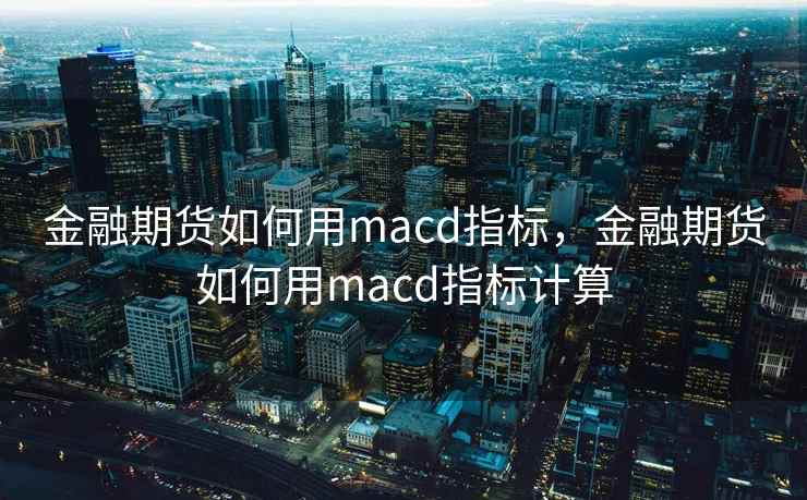金融期货如何用macd指标,金融期货如何用macd指标计算 金融期货如何用macd指标,金融期货如何用macd指标计算