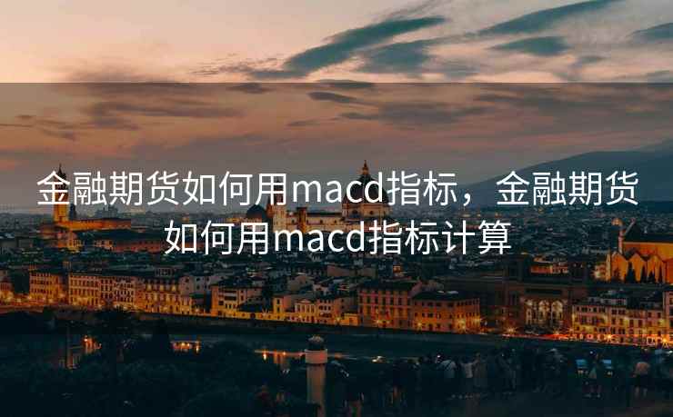 金融期货如何用macd指标,金融期货如何用macd指标计算 金融期货如何用macd指标,金融期货如何用macd指标计算