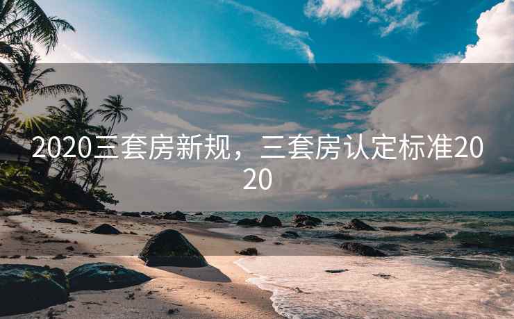 2020三套房新规,三套房认定标准2020 2020三套房新规,三套房认定标准2020