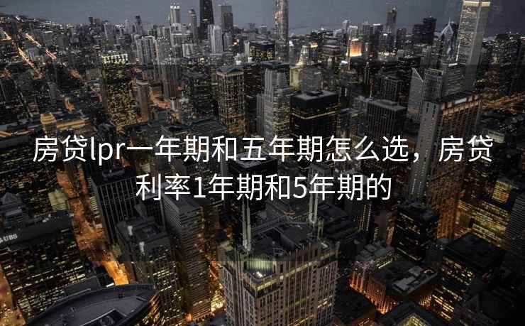 房贷lpr一年期和五年期怎么选，房贷利率1年期和5年期的