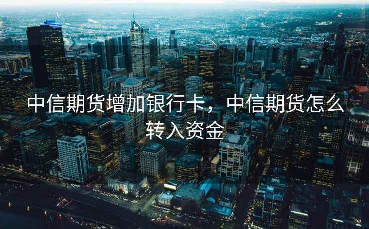 中信期货增加银行卡,中信期货怎么转入资金 中信期货增加银行卡,中信期货怎么转入资金