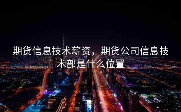 期货信息技术薪资,期货公司信息技术部是什么位置 期货信息技术薪资,期货公司信息技术部是什么位置