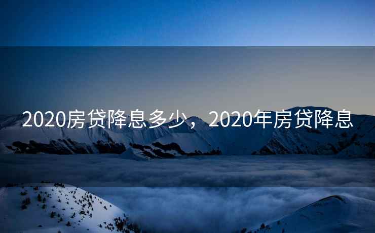 2020房贷降息多少，2020年房贷降息