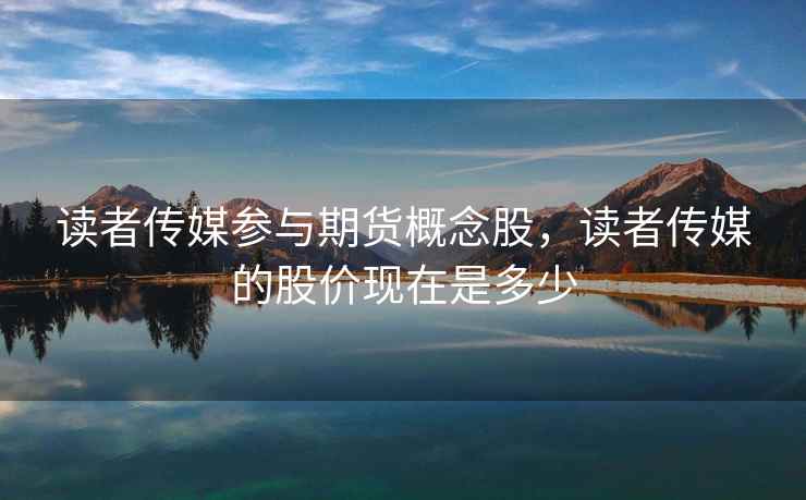 读者传媒参与期货概念股,读者传媒的股价现在是多少 读者传媒参与期货概念股,读者传媒的股价现在是多少