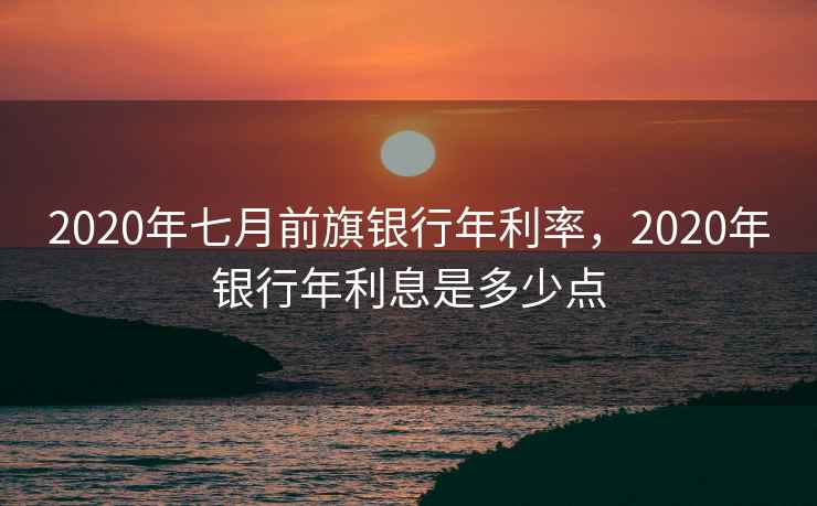 2020年七月前旗银行年利率，2020年银行年利息是多少点