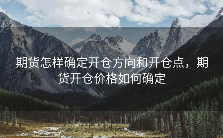 期货怎样确定开仓方向和开仓点，期货开仓价格如何确定