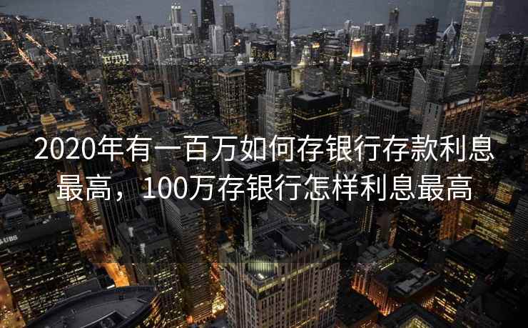 2020年有一百万如何存银行存款利息最高，100万存银行怎样利息最高