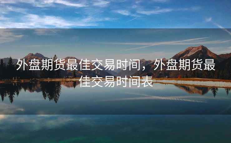 外盘期货最佳交易时间，外盘期货最佳交易时间表