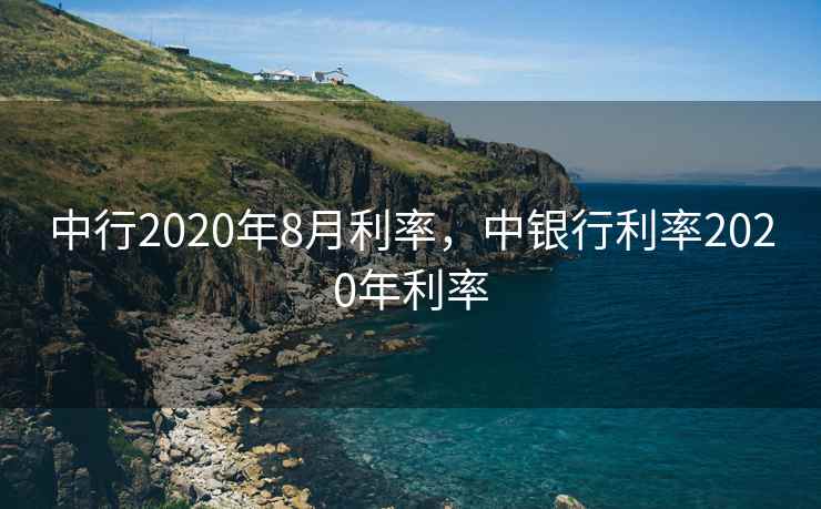 中行2020年8月利率，中银行利率2020年利率