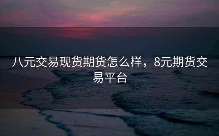 八元交易现货期货怎么样，8元期货交易平台