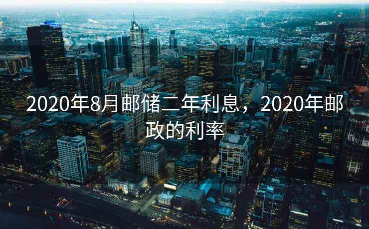 2020年8月邮储二年利息，2020年邮政的利率