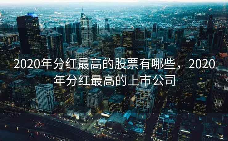 2020年分红最高的股票有哪些，2020年分红最高的上市公司