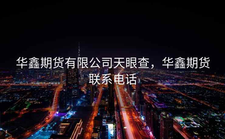 华鑫期货有限公司天眼查，华鑫期货联系电话