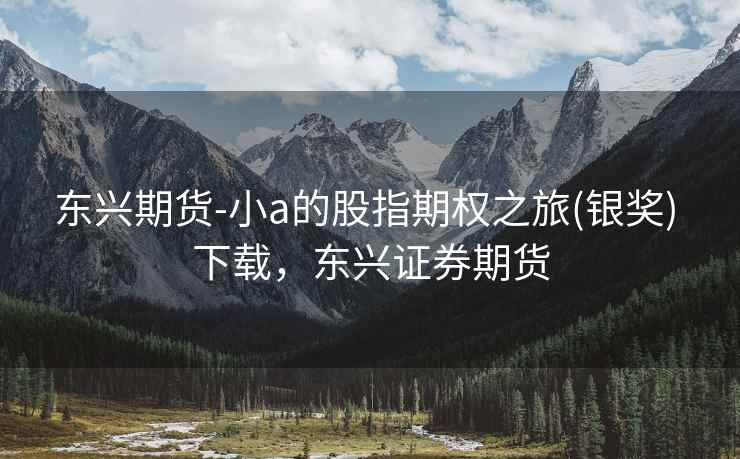 东兴期货-小a的股指期权之旅(银奖) 下载，东兴证券期货