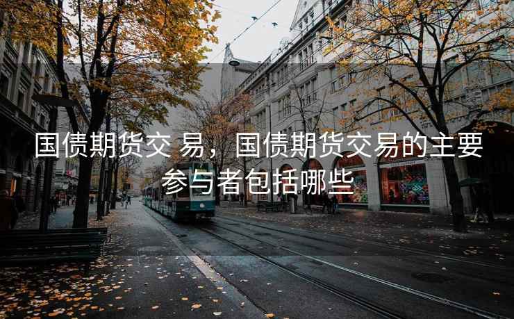国债期货交 易，国债期货交易的主要参与者包括哪些
