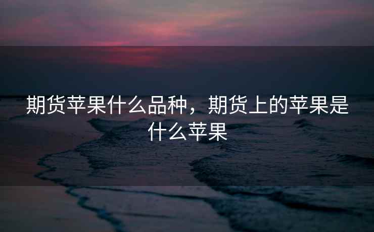 期货苹果什么品种，期货上的苹果是什么苹果
