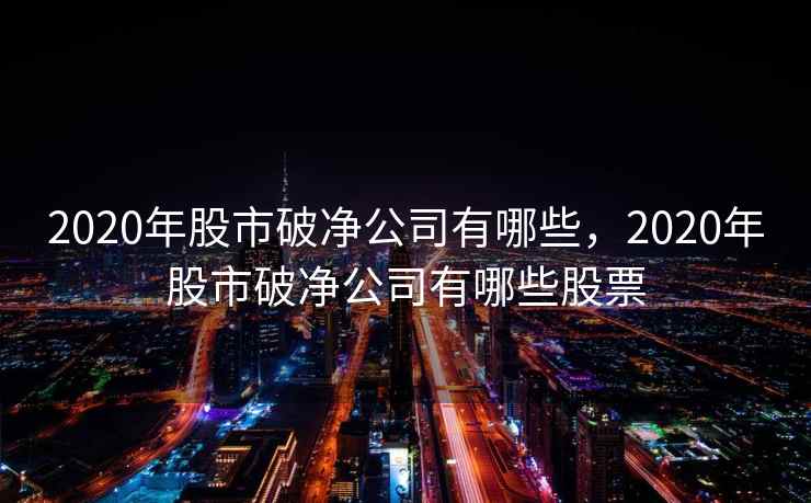 2020年股市破净公司有哪些，2020年股市破净公司有哪些股票