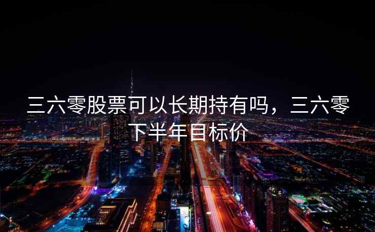 三六零股票可以长期持有吗，三六零下半年目标价