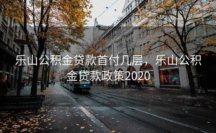乐山公积金贷款首付几层，乐山公积金贷款政策2020