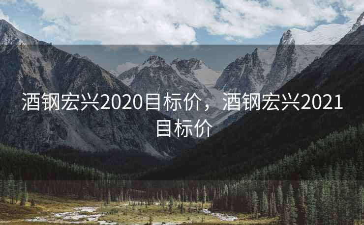 酒钢宏兴2020目标价，酒钢宏兴2021目标价