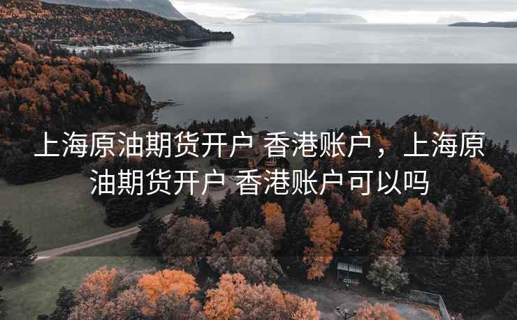 上海原油期货开户 香港账户,上海原油期货开户 香港账户可以吗 上海原油期货开户 香港账户,上海原油期货开户 香港账户可以吗