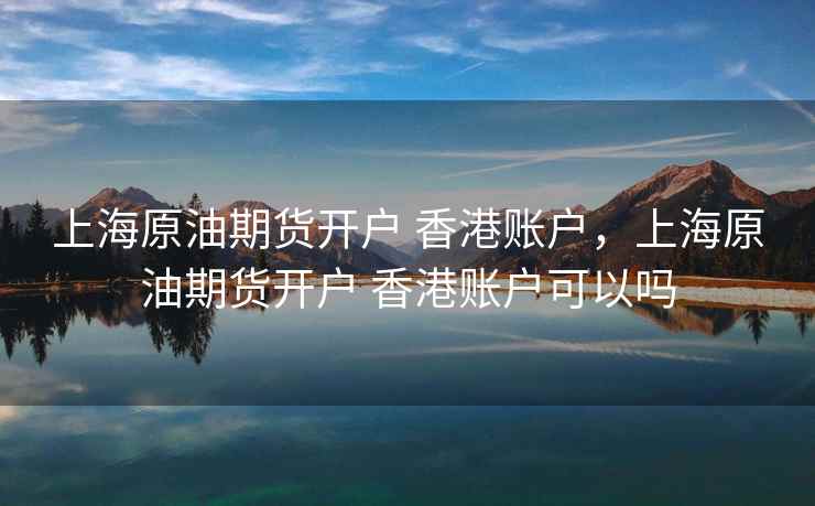 上海原油期货开户 香港账户,上海原油期货开户 香港账户可以吗 上海原油期货开户 香港账户,上海原油期货开户 香港账户可以吗