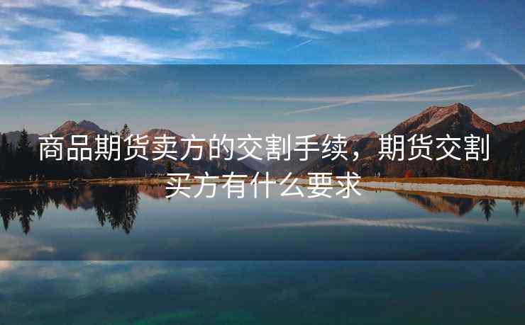 商品期货卖方的交割手续，期货交割买方有什么要求