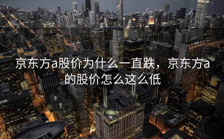 京东方a股价为什么一直跌,京东方a的股价怎么这么低 京东方a股价为什么一直跌,京东方a的股价怎么这么低
